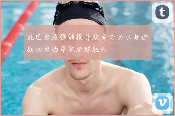 扎巴尔尼强调提升效率全力以赴迎战切尔西争取进球胜利