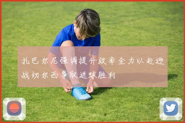 扎巴尔尼强调提升效率全力以赴迎战切尔西争取进球胜利