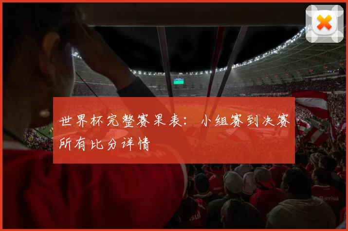 世界杯完整赛果表:小组赛到决赛所有比分详情
