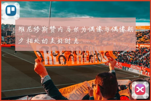 维尼修斯赞内马尔为偶像与偶像朝夕相处的美好时光