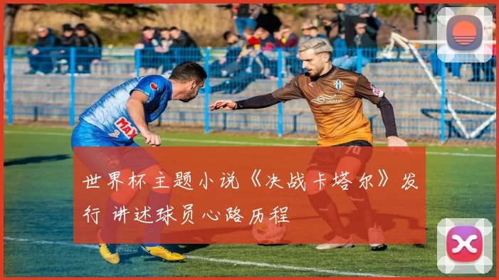 世界杯主题小说《决战卡塔尔》发行 讲述球员心路历程