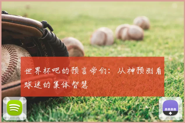 世界杯吧的预言帝们:从神预测看球迷的集体智慧