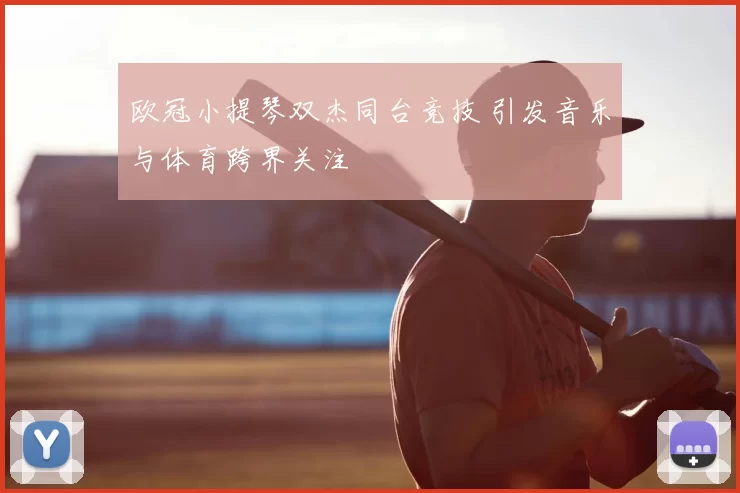 欧冠小提琴双杰同台竞技 引发音乐与体育跨界关注