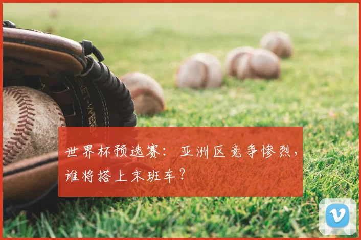 世界杯预选赛：亚洲区竞争惨烈，谁将搭上末班车？