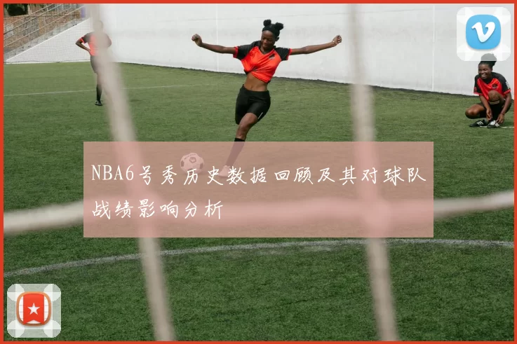 NBA6号秀历史数据回顾及其对球队战绩影响分析