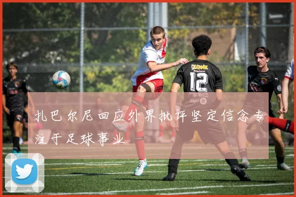 扎巴尔尼回应外界批评坚定信念专注于足球事业