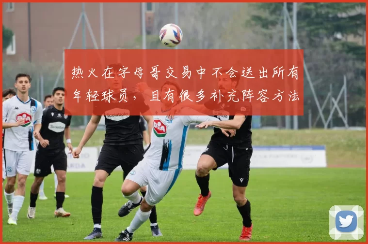 热火在字母哥交易中不会送出所有年轻球员,且有很多补充阵容方法