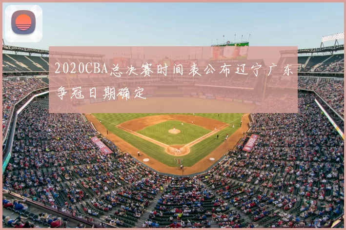 2020CBA总决赛时间表公布辽宁广东争冠日期确定