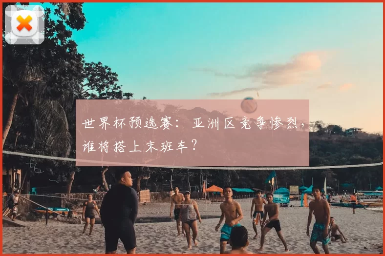 世界杯预选赛:亚洲区竞争惨烈,谁将搭上末班车?