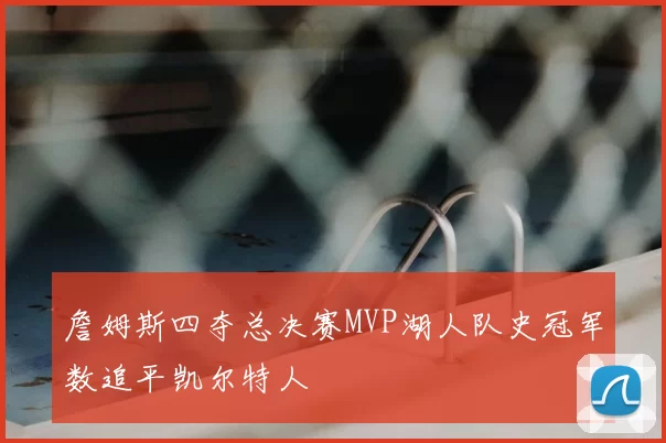 詹姆斯四夺总决赛MVP湖人队史冠军数追平凯尔特人
