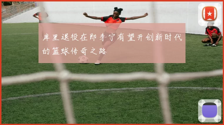 库里退役在即李宁有望开创新时代的篮球传奇之路