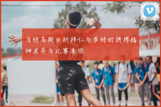 马特乌斯分析拜仁与多特的拼搏精神差异与比赛表现