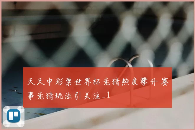 天天中彩票世界杯竞猜热度攀升 赛事竞猜玩法引关注_1