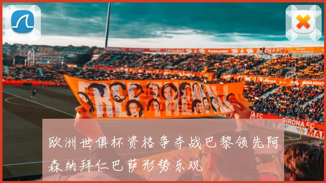 欧洲世俱杯资格争夺战巴黎领先阿森纳拜仁巴萨形势乐观