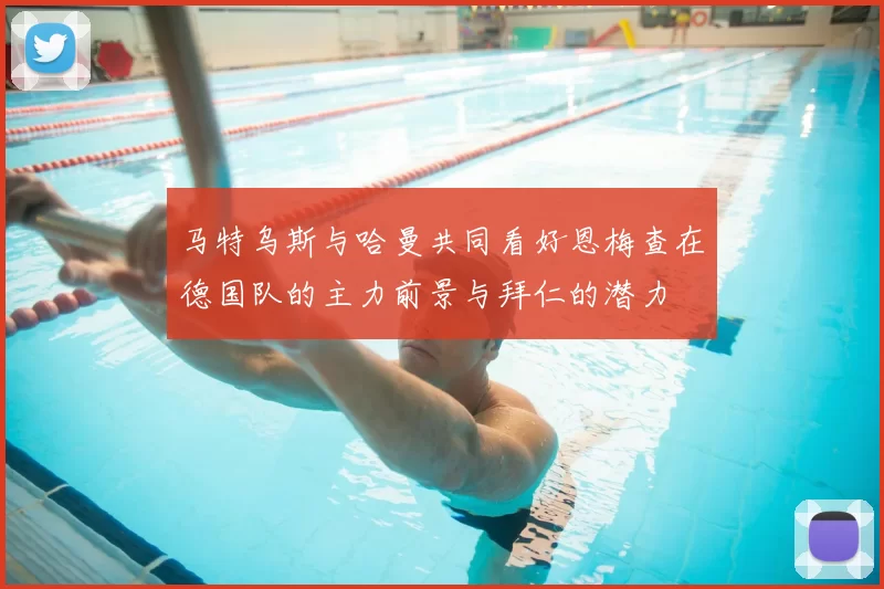 马特乌斯与哈曼共同看好恩梅查在德国队的主力前景与拜仁的潜力