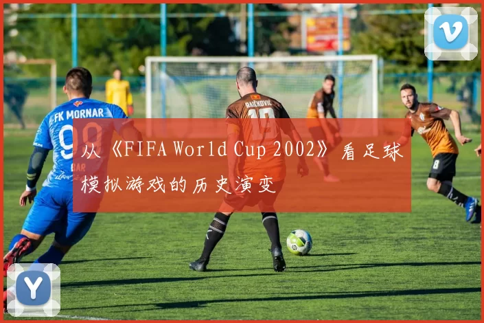 从《FIFA World Cup 2002》看足球模拟游戏的历史演变