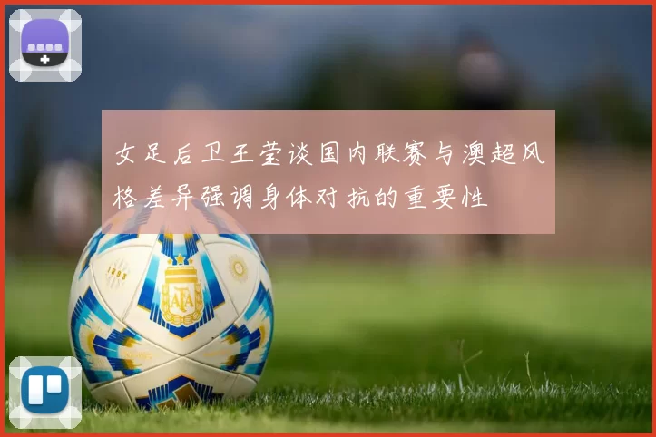 女足后卫王莹谈国内联赛与澳超风格差异强调身体对抗的重要性