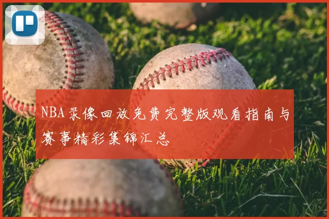 NBA录像回放免费完整版观看指南与赛事精彩集锦汇总