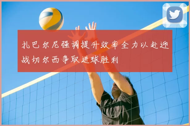 扎巴尔尼强调提升效率全力以赴迎战切尔西争取进球胜利