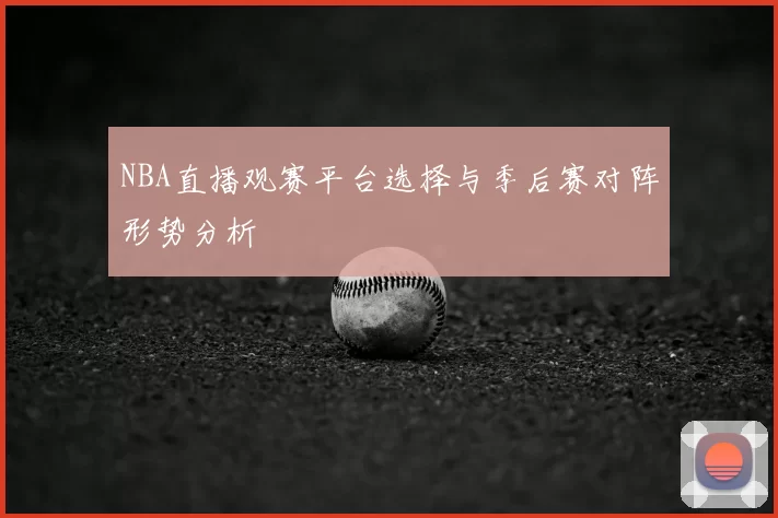NBA直播观赛平台选择与季后赛对阵形势分析