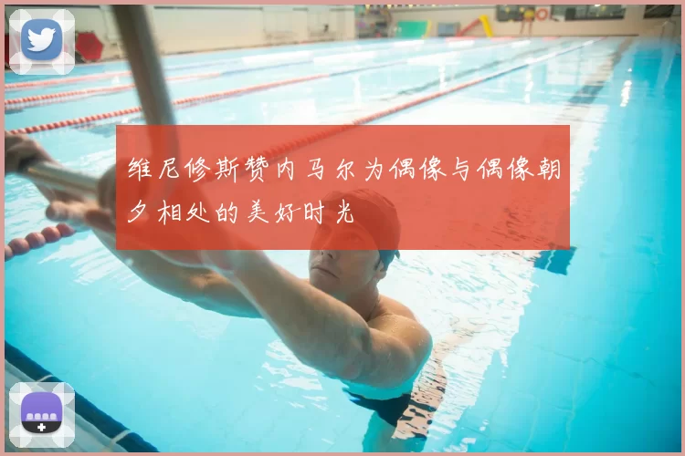 维尼修斯赞内马尔为偶像与偶像朝夕相处的美好时光