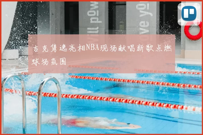 吉克隽逸亮相NBA现场献唱新歌点燃球场氛围