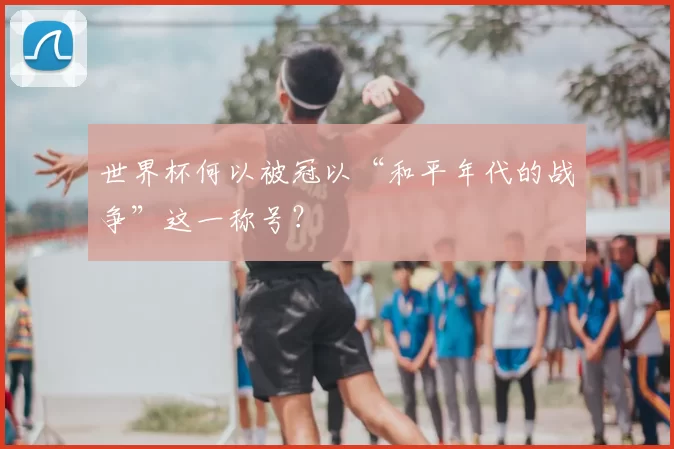 世界杯何以被冠以“和平年代的战争”这一称号?