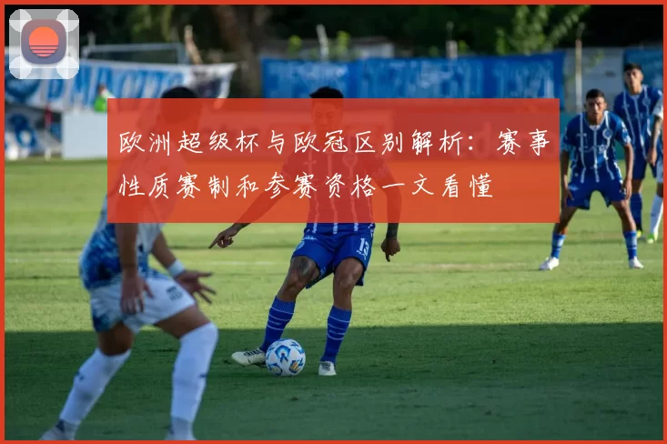 欧洲超级杯与欧冠区别解析:赛事性质赛制和参赛资格一文看懂