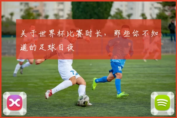 关于世界杯比赛时长,那些你不知道的足球日夜