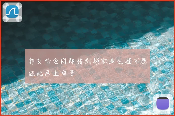 郭艾伦合同即将到期职业生涯不愿就此画上句号