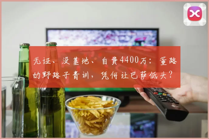 无证、没基地、自费4400万：董路的野路子青训，凭何让巴萨低头？