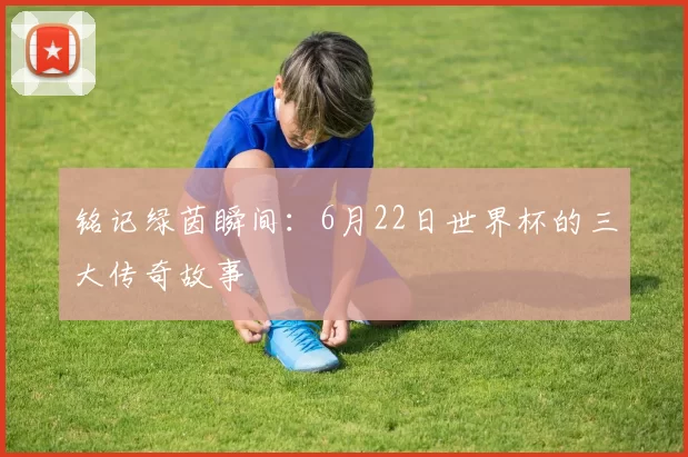 铭记绿茵瞬间：6月22日世界杯的三大传奇故事