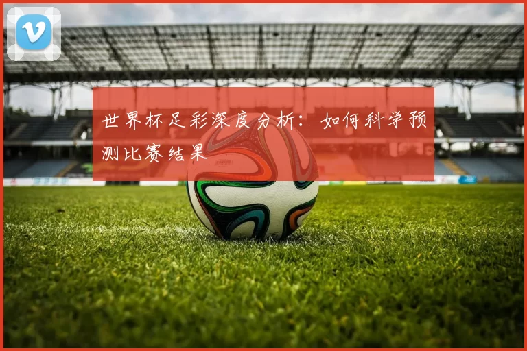 世界杯足彩深度分析:如何科学预测比赛结果
