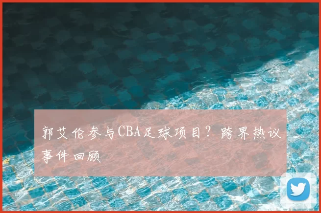郭艾伦参与CBA足球项目?跨界热议事件回顾
