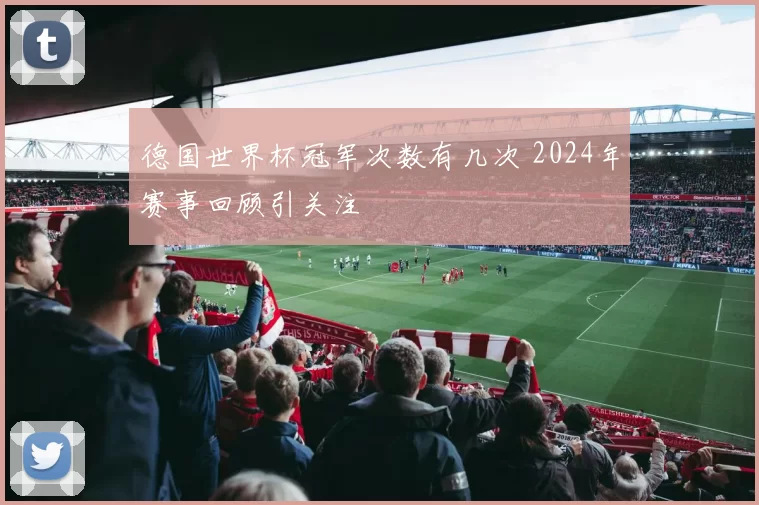 德国世界杯冠军次数有几次 2024年赛事回顾引关注