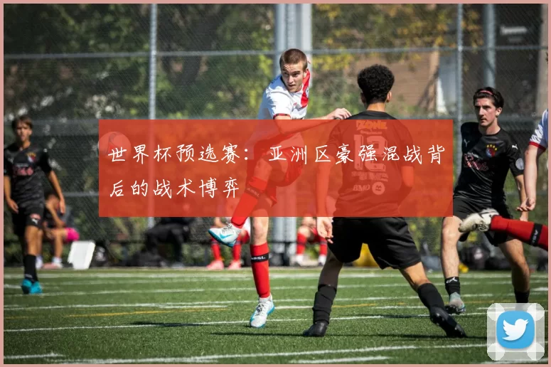 世界杯预选赛:亚洲区豪强混战背后的战术博弈