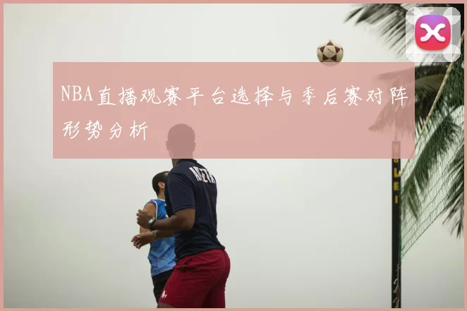 NBA直播观赛平台选择与季后赛对阵形势分析