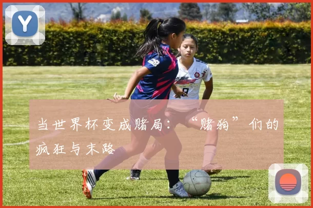 当世界杯变成赌局:“赌狗”们的疯狂与末路