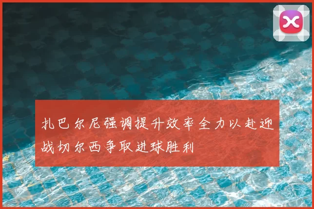 扎巴尔尼强调提升效率全力以赴迎战切尔西争取进球胜利