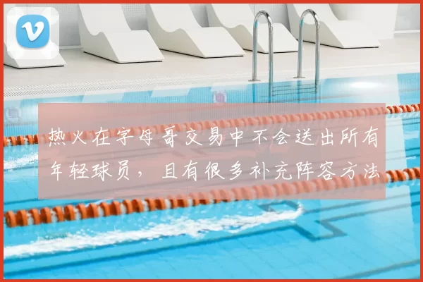 热火在字母哥交易中不会送出所有年轻球员,且有很多补充阵容方法