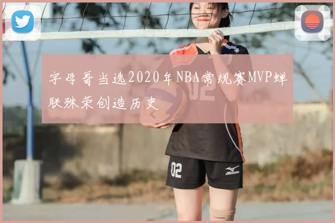字母哥当选2020年NBA常规赛MVP蝉联殊荣创造历史