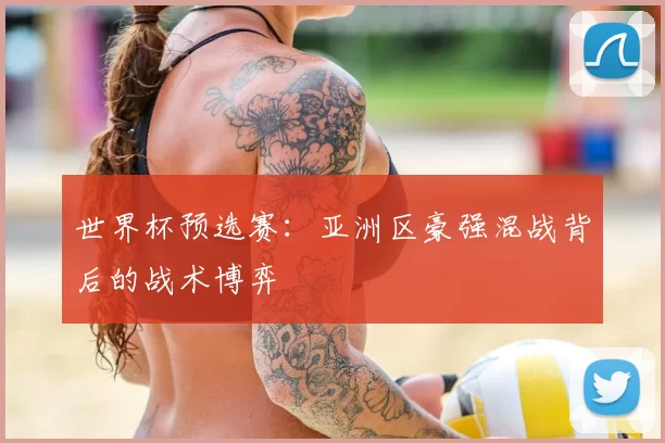 世界杯预选赛:亚洲区豪强混战背后的战术博弈