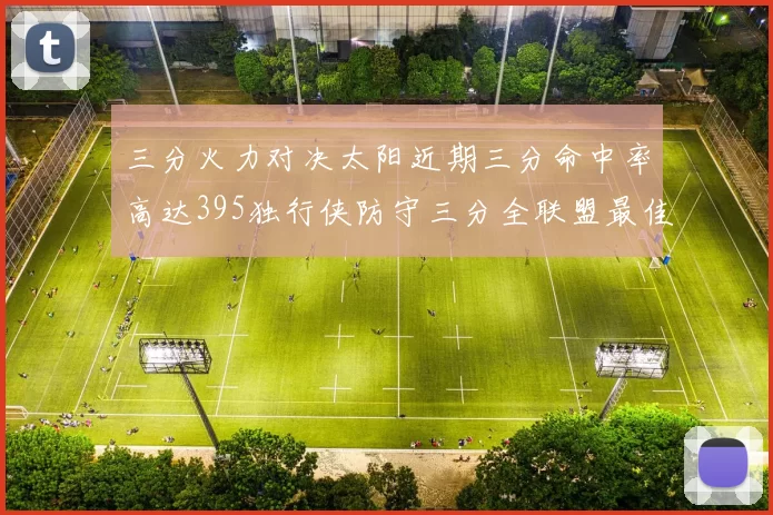 三分火力对决太阳近期三分命中率高达395独行侠防守三分全联盟最佳