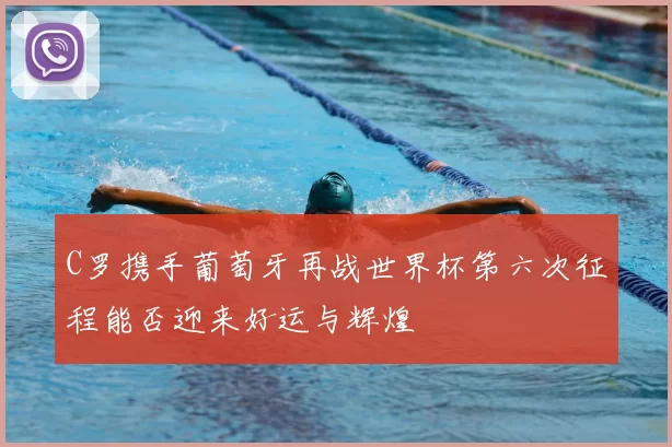 C罗携手葡萄牙再战世界杯第六次征程能否迎来好运与辉煌