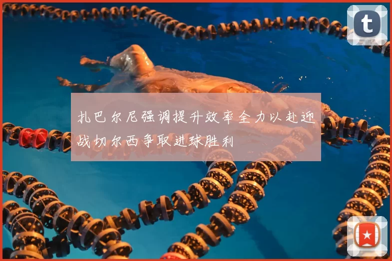 扎巴尔尼强调提升效率全力以赴迎战切尔西争取进球胜利