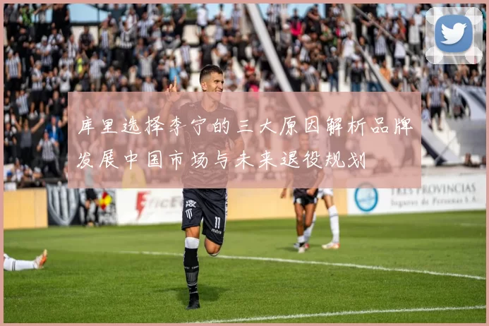 库里选择李宁的三大原因解析品牌发展中国市场与未来退役规划