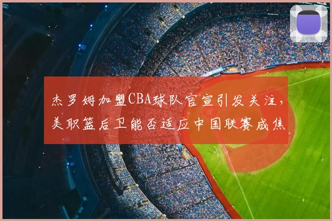 杰罗姆加盟CBA球队官宣引发关注,美职篮后卫能否适应中国联赛成焦点
