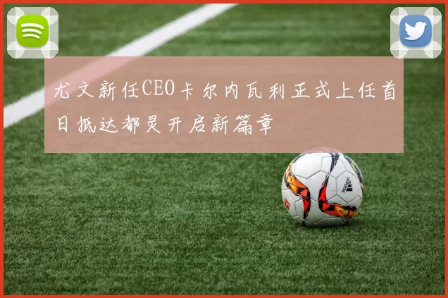 尤文新任CEO卡尔内瓦利正式上任首日抵达都灵开启新篇章