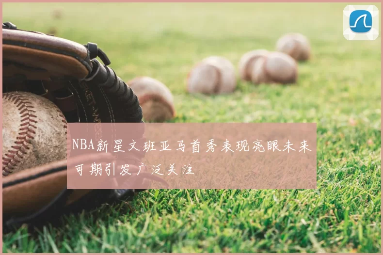 NBA新星文班亚马首秀表现亮眼未来可期引发广泛关注