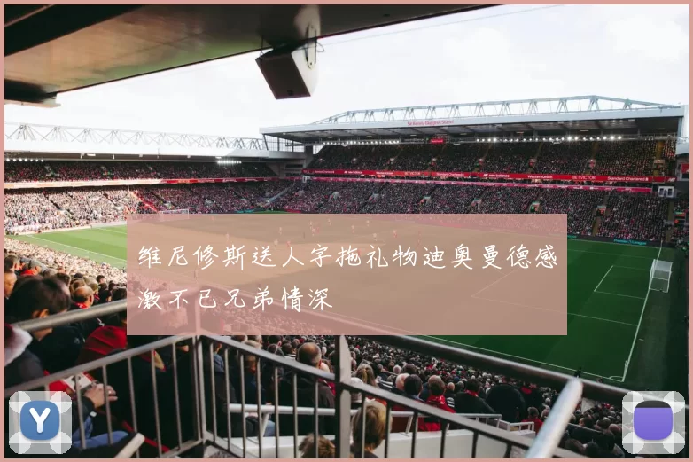 维尼修斯送人字拖礼物迪奥曼德感激不已兄弟情深